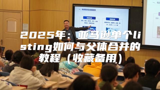 2025年：亚马逊单个listing如何与父体合并的教程收藏备用