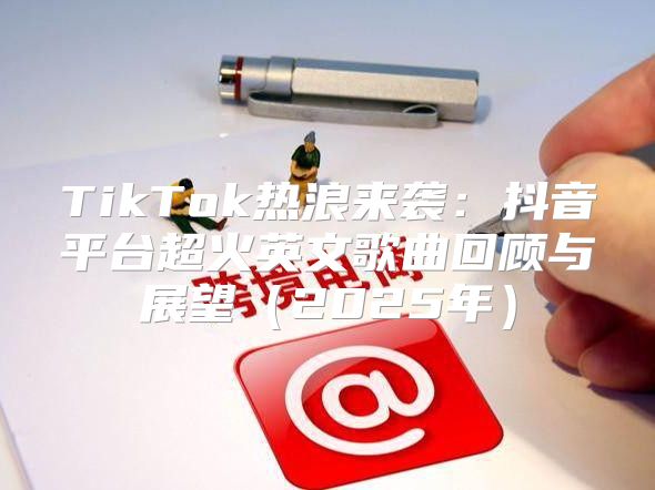 TikTok热浪来袭：抖音平台超火英文歌曲回顾与展望2025年