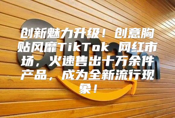 创新魅力升级！创意胸贴风靡TikTok 网红市场，火速售出十万余件产品，成为全新流行现象！
