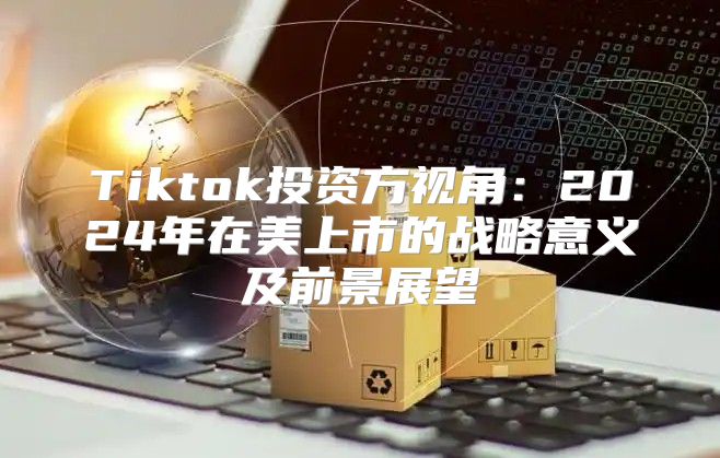 Tiktok投资方视角：2025年在美上市的战略意义及前景展望