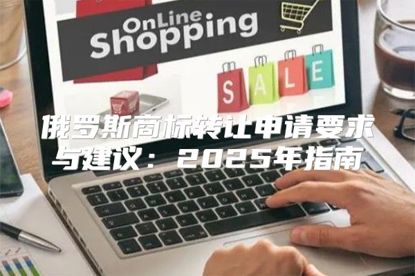 俄罗斯商标转让申请要求与建议：2025年指南