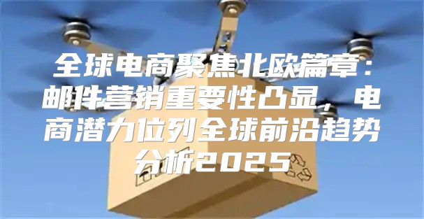 全球电商聚焦北欧篇章：邮件营销重要性凸显，电商潜力位列全球前沿趋势分析2025