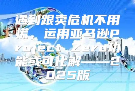 遇到跟卖危机不用慌，运用亚马逊Project Zero功能或可化解——2025版