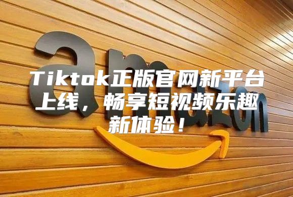 Tiktok正版官网新平台上线，畅享短视频乐趣新体验！