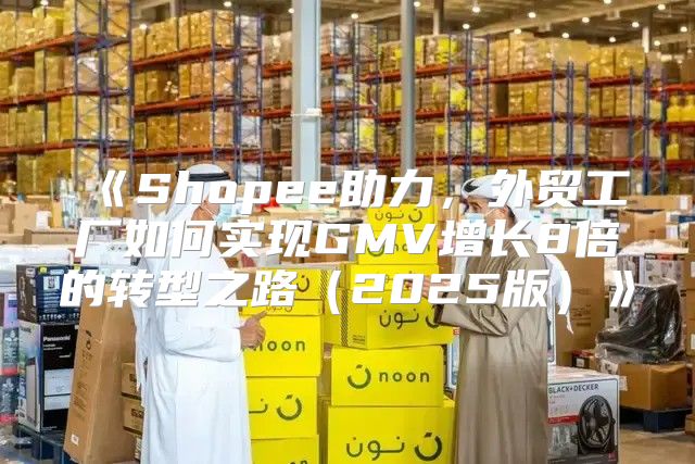 Shopee助力，外贸工厂如何实现GMV增长8倍的转型之路2025版