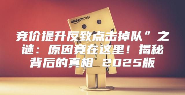 竞价提升反致点击掉队”之谜：原因竟在这里！揭秘背后的真相 2025版