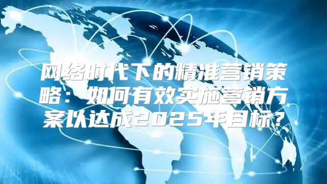 网络时代下的精准营销策略：如何有效实施营销方案以达成2025年目标？
