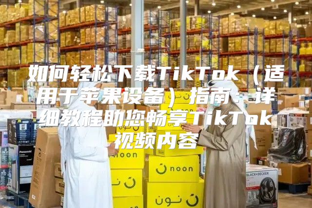 如何轻松下载TikTok适用于苹果设备指南：详细教程助您畅享TikTok视频内容