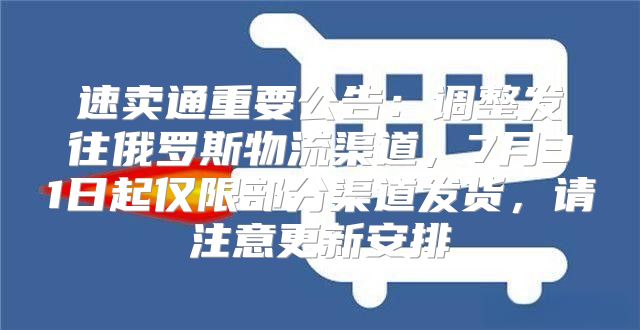 速卖通重要公告：调整发往俄罗斯物流渠道，7月31日起仅限部分渠道发货，请注意更新安排