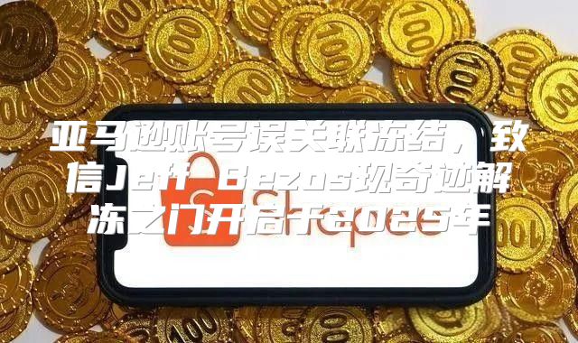 亚马逊账号误关联冻结，致信Jeff Bezos现奇迹解冻之门开启于2025年