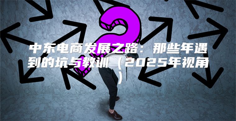 中东电商发展之路：那些年遇到的坑与教训2025年视角