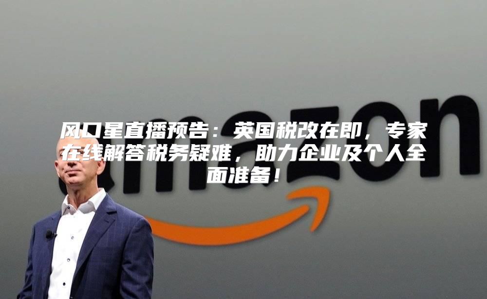 风口星直播预告：英国税改在即，专家在线解答税务疑难，助力企业及个人全面准备！