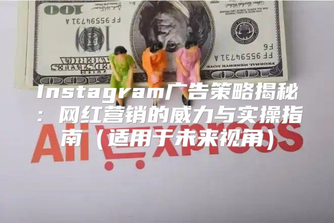 Instagram广告策略揭秘：网红营销的威力与实操指南适用于未来视角