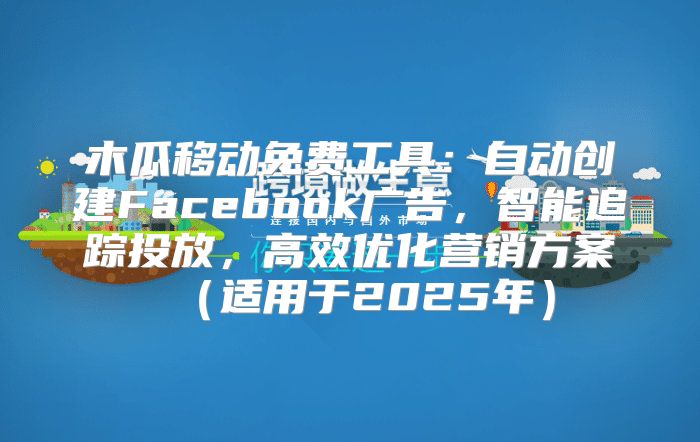 木瓜移动免费工具：自动创建Facebook广告，智能追踪投放，高效优化营销方案适用于2025年