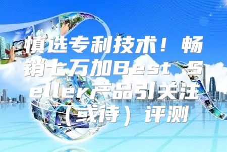 慎选专利技术！畅销七万加Best Seller产品引关注或待评测