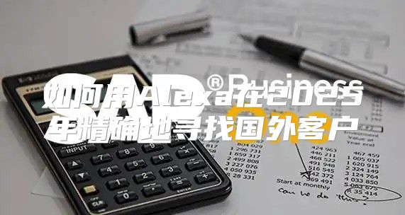 如何用Alexa在2025年精确地寻找国外客户
