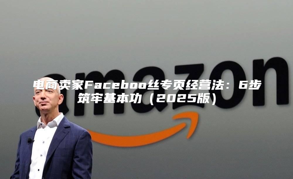 电商卖家Faceboo丝专页经营法：6步筑牢基本功2025版