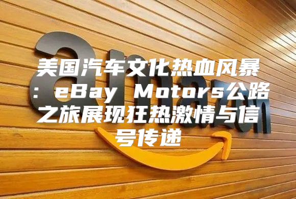 美国汽车文化热血风暴：eBay Motors公路之旅展现狂热激情与信号传递