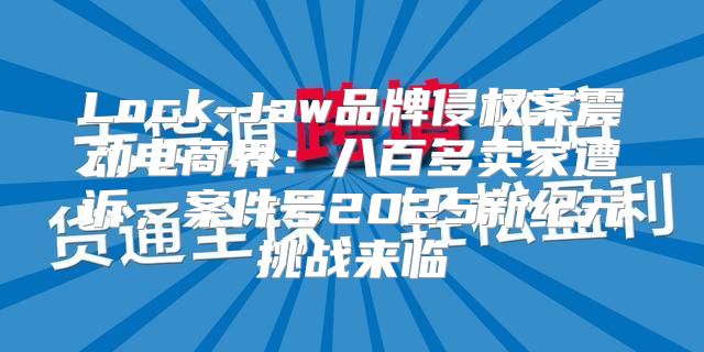 Lock-Jaw品牌侵权案震动电商界：八百多卖家遭诉，案件号2025新纪元挑战来临