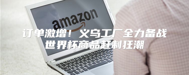 订单激增！义乌工厂全力备战世界杯商品赶制狂潮
