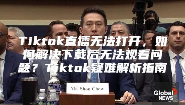 Tiktok直播无法打开，如何解决下载后无法观看问题？Tiktok疑难解析指南