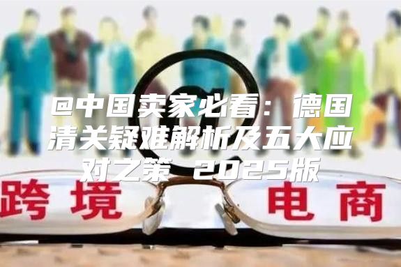 @中国卖家必看：德国清关疑难解析及五大应对之策 2025版