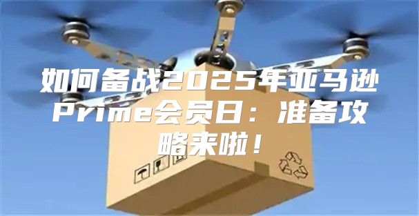 如何备战2025年亚马逊Prime会员日：准备攻略来啦！