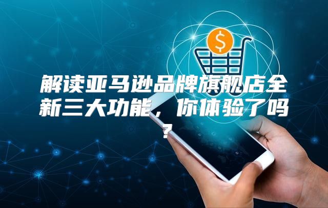 解读亚马逊品牌旗舰店全新三大功能，你体验了吗？