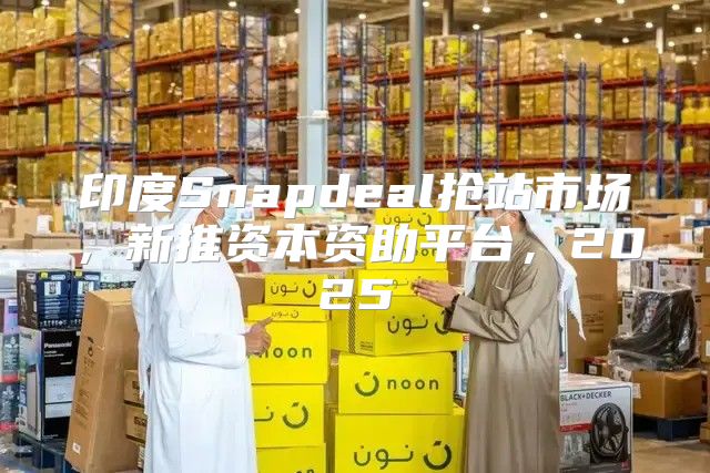 印度Snapdeal抢站市场，新推资本资助平台，2025