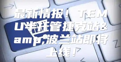最新情报！TEMU半托管捷克站&amp;波兰站即将上线！