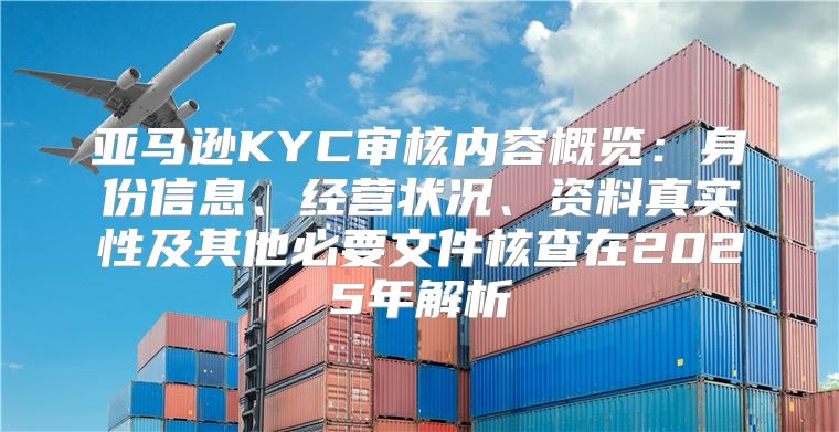 亚马逊KYC审核内容概览：身份信息、经营状况、资料真实性及其他必要文件核查在2025年解析