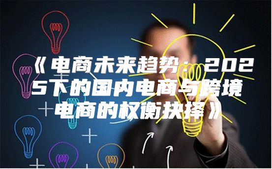 电商未来趋势：2025下的国内电商与跨境电商的权衡抉择