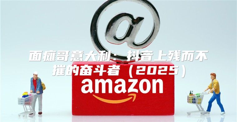 面瘫哥意大利：抖音上残而不摧的奋斗者2025