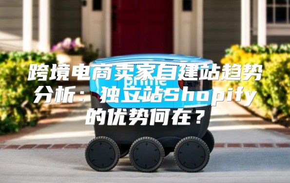 跨境电商卖家自建站趋势分析：独立站Shopify的优势何在？