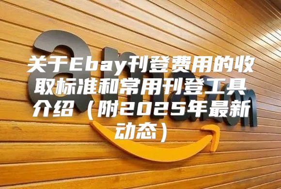 关于Ebay刊登费用的收取标准和常用刊登工具介绍附2025年最新动态