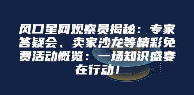 风口星网观察员揭秘：专家答疑会、卖家沙龙等精彩免费活动概览：一场知识盛宴在行动！