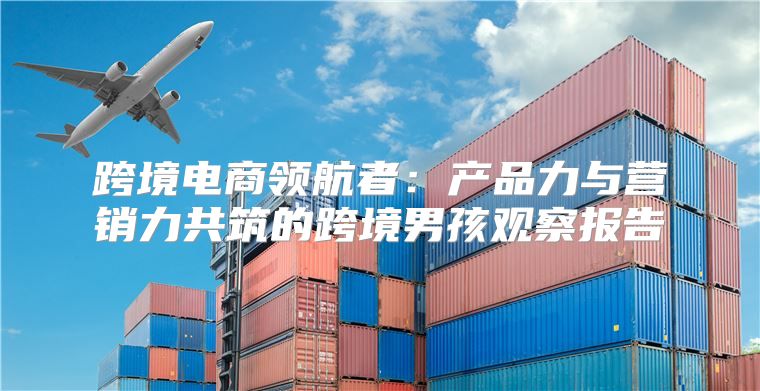 跨境电商领航者：产品力与营销力共筑的跨境男孩观察报告