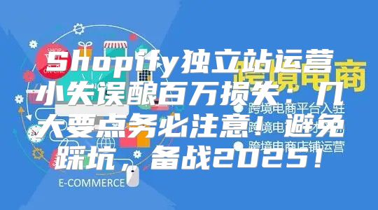 Shopify独立站运营小失误酿百万损失：几大要点务必注意！避免踩坑，备战2025！