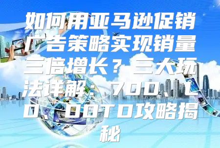 如何用亚马逊促销广告策略实现销量三倍增长？三大玩法详解：7DD、LD、DOTD攻略揭秘