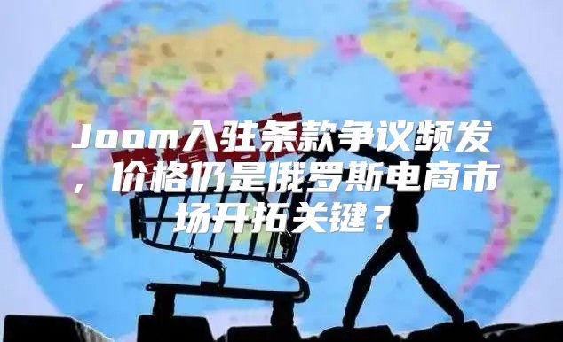 Joom入驻条款争议频发，价格仍是俄罗斯电商市场开拓关键？