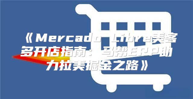 MercadoLibre美客多开店指南：马帮ERP助力拉美掘金之路