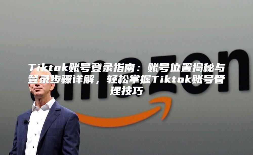 Tiktok账号登录指南：账号位置揭秘与登录步骤详解，轻松掌握Tiktok账号管理技巧