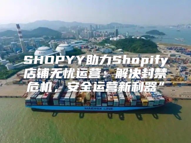 SHOPYY助力Shopify店铺无忧运营：解决封禁危机，安全运营新利器”