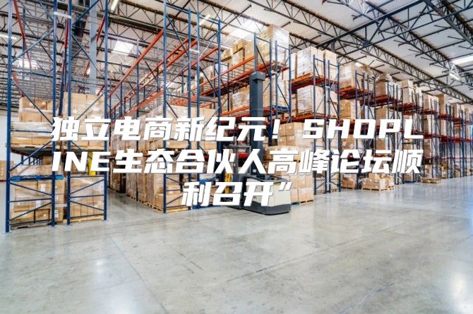 独立电商新纪元！SHOPLINE生态合伙人高峰论坛顺利召开”