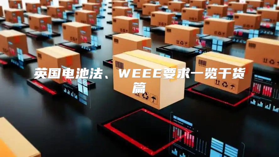 英国电池法、WEEE要求一览干货篇