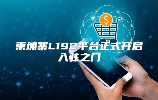 柬埔寨L192平台正式开启入驻之门