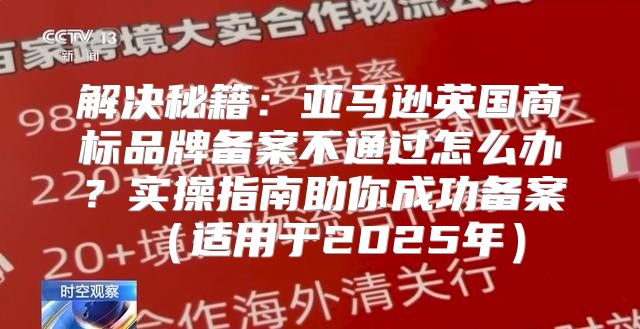 解决秘籍：亚马逊英国商标品牌备案不通过怎么办？实操指南助你成功备案适用于2025年