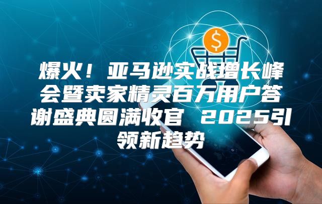 爆火！亚马逊实战增长峰会暨卖家精灵百万用户答谢盛典圆满收官 2025引领新趋势