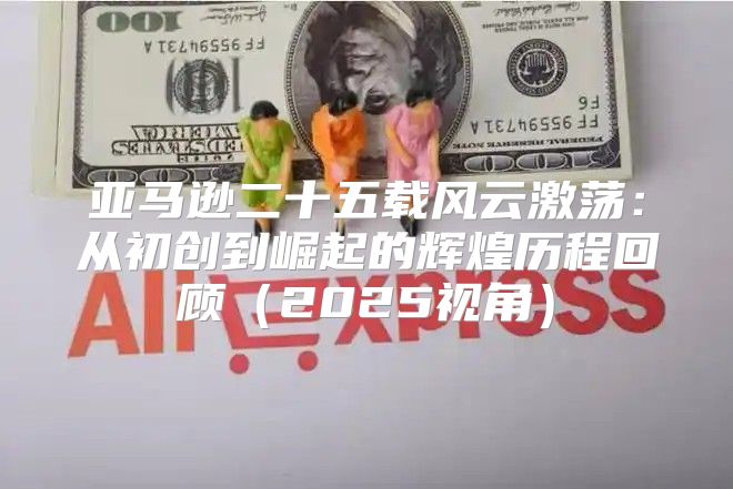 亚马逊二十五载风云激荡：从初创到崛起的辉煌历程回顾2025视角