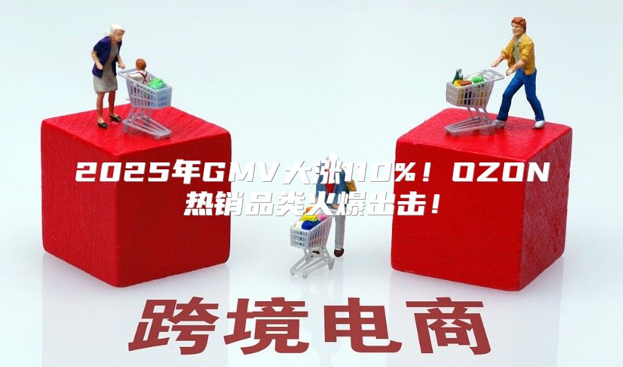 2025年GMV大涨110%！OZON热销品类火爆出击！